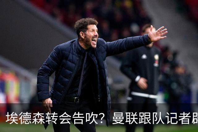 埃德森转会告吹？曼联跟队记者辟谣，红魔询价切尔西中场妖星