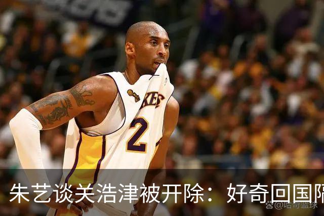 朱艺谈关浩津被开除：好奇回国隔离路费球队还管不